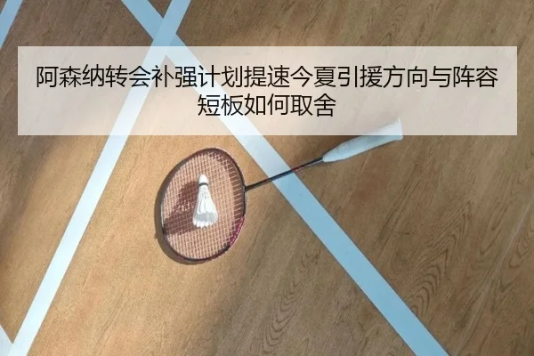 阿森纳转会补强计划提速今夏引援方向与阵容短板如何取舍