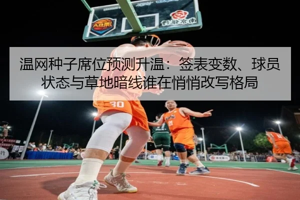 温网种子席位预测升温：签表变数、球员状态与草地暗线谁在悄悄改写格局