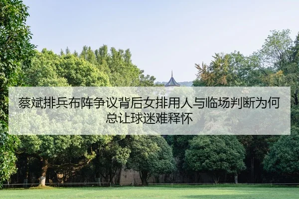 蔡斌排兵布阵争议背后女排用人与临场判断为何总让球迷难释怀（leyu）