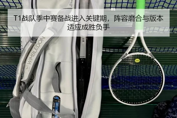 T1战队季中赛备战进入关键期，阵容磨合与版本适应成胜负手 | leyu